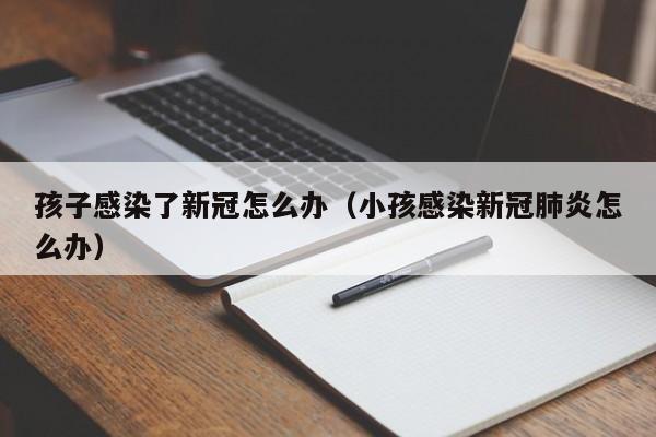 孩子感染了新冠怎么办(小孩感染新冠肺炎怎么办)