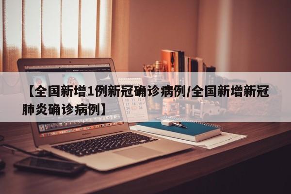 【全国新增1例新冠确诊病例/全国新增新冠肺炎确诊病例】