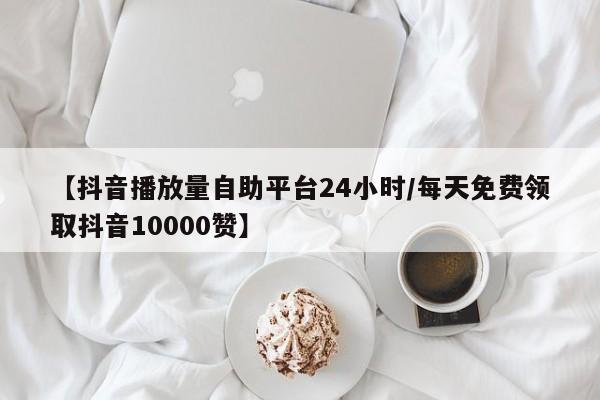 【抖音播放量自助平台24小时/每天免费领取抖音10000赞】