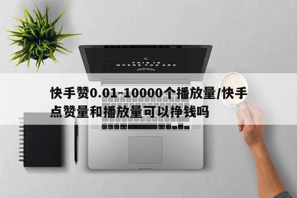 快手赞0.01-10000个播放量/快手点赞量和播放量可以挣钱吗
